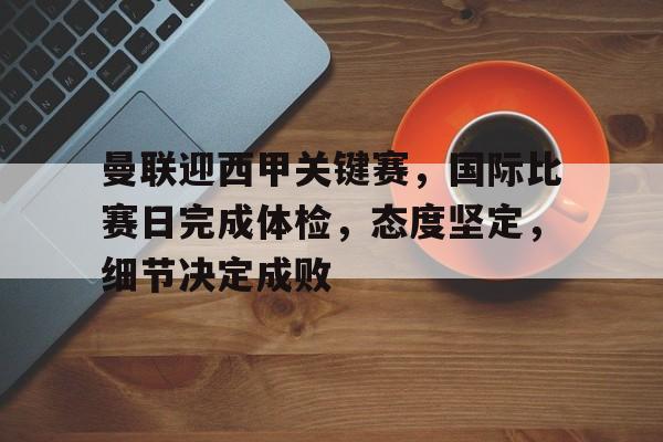 乐竞-包含曼联迎西甲关键赛，国际比赛日完成体检，态度坚定，细节决定成败的词条