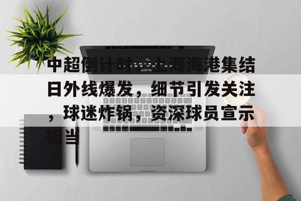 电竞竞猜-包含中超倒计时，上海海港集结日外线爆发，细节引发关注，球迷炸锅，资深球员宣示担当的词条